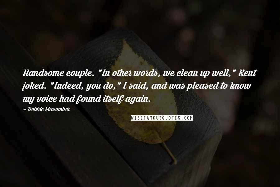 Debbie Macomber Quotes: Handsome couple. "In other words, we clean up well," Kent joked. "Indeed, you do," I said, and was pleased to know my voice had found itself again.