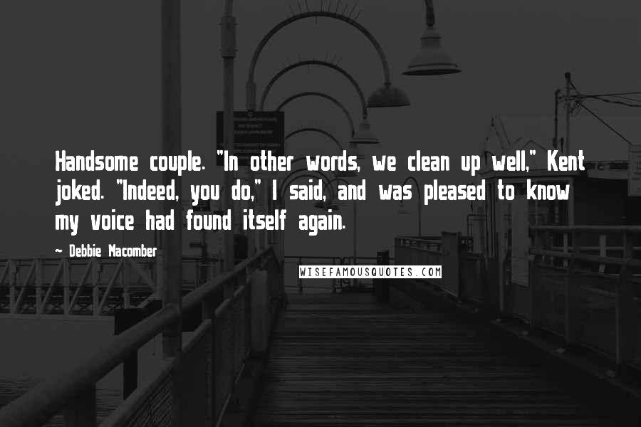 Debbie Macomber Quotes: Handsome couple. "In other words, we clean up well," Kent joked. "Indeed, you do," I said, and was pleased to know my voice had found itself again.