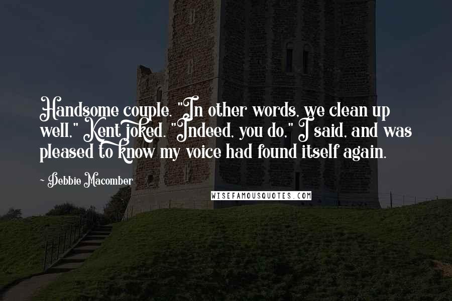 Debbie Macomber Quotes: Handsome couple. "In other words, we clean up well," Kent joked. "Indeed, you do," I said, and was pleased to know my voice had found itself again.