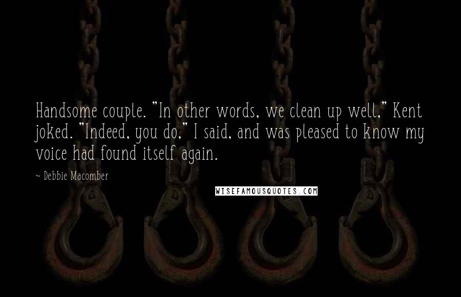 Debbie Macomber Quotes: Handsome couple. "In other words, we clean up well," Kent joked. "Indeed, you do," I said, and was pleased to know my voice had found itself again.