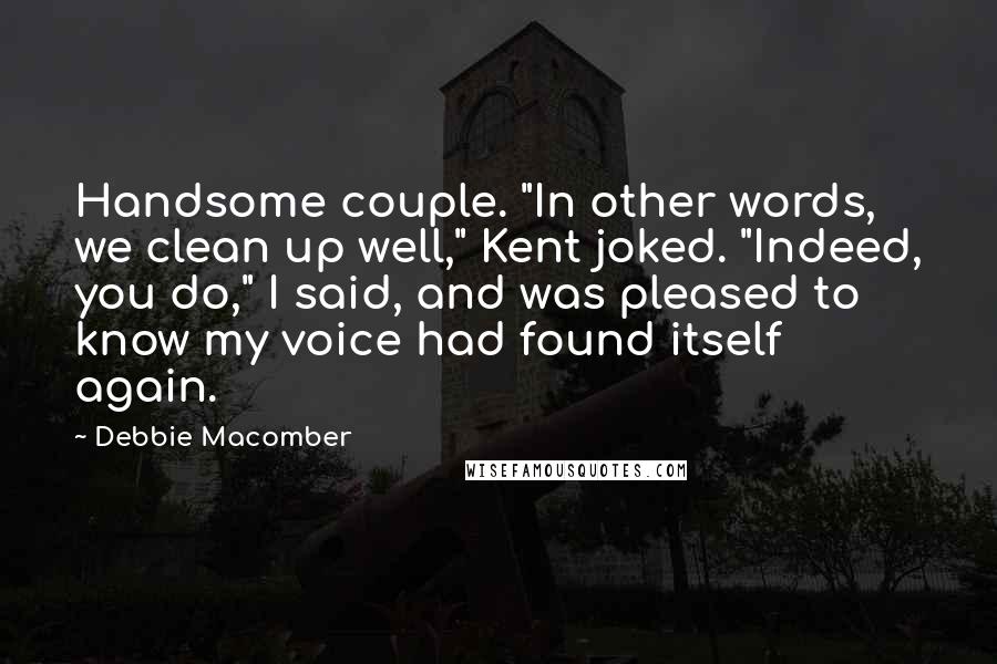 Debbie Macomber Quotes: Handsome couple. "In other words, we clean up well," Kent joked. "Indeed, you do," I said, and was pleased to know my voice had found itself again.
