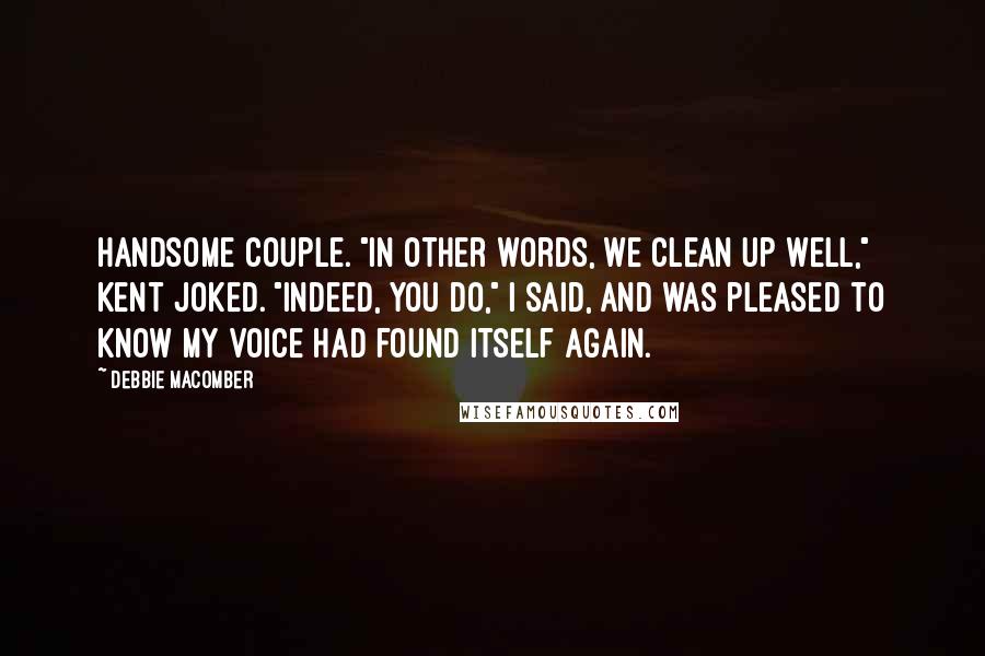Debbie Macomber Quotes: Handsome couple. "In other words, we clean up well," Kent joked. "Indeed, you do," I said, and was pleased to know my voice had found itself again.