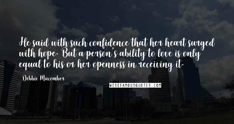 Debbie Macomber Quotes: He said with such confidence that her heart surged with hope. But a person's ability to love is only equal to his or her openness in receiving it.