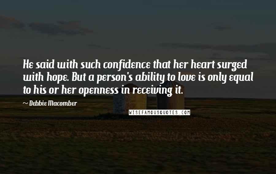 Debbie Macomber Quotes: He said with such confidence that her heart surged with hope. But a person's ability to love is only equal to his or her openness in receiving it.