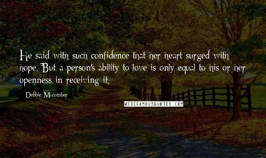 Debbie Macomber Quotes: He said with such confidence that her heart surged with hope. But a person's ability to love is only equal to his or her openness in receiving it.