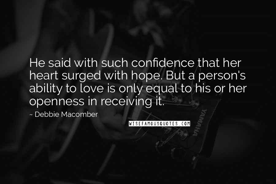 Debbie Macomber Quotes: He said with such confidence that her heart surged with hope. But a person's ability to love is only equal to his or her openness in receiving it.