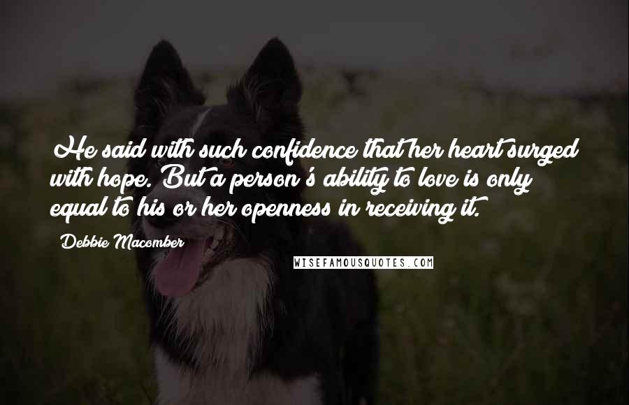Debbie Macomber Quotes: He said with such confidence that her heart surged with hope. But a person's ability to love is only equal to his or her openness in receiving it.