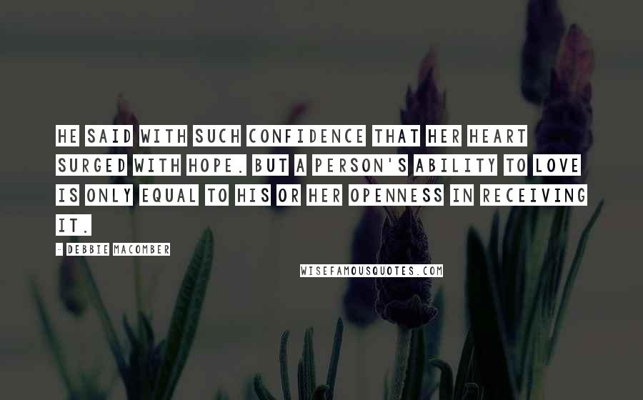 Debbie Macomber Quotes: He said with such confidence that her heart surged with hope. But a person's ability to love is only equal to his or her openness in receiving it.