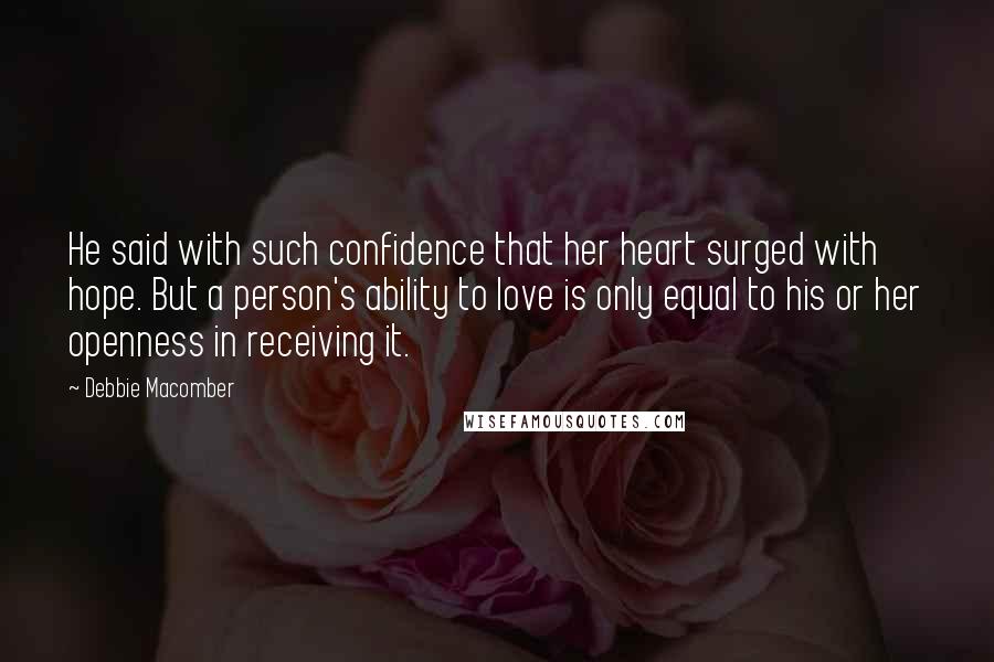 Debbie Macomber Quotes: He said with such confidence that her heart surged with hope. But a person's ability to love is only equal to his or her openness in receiving it.