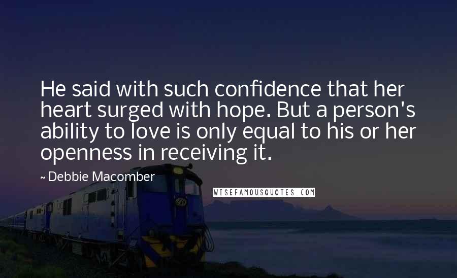 Debbie Macomber Quotes: He said with such confidence that her heart surged with hope. But a person's ability to love is only equal to his or her openness in receiving it.