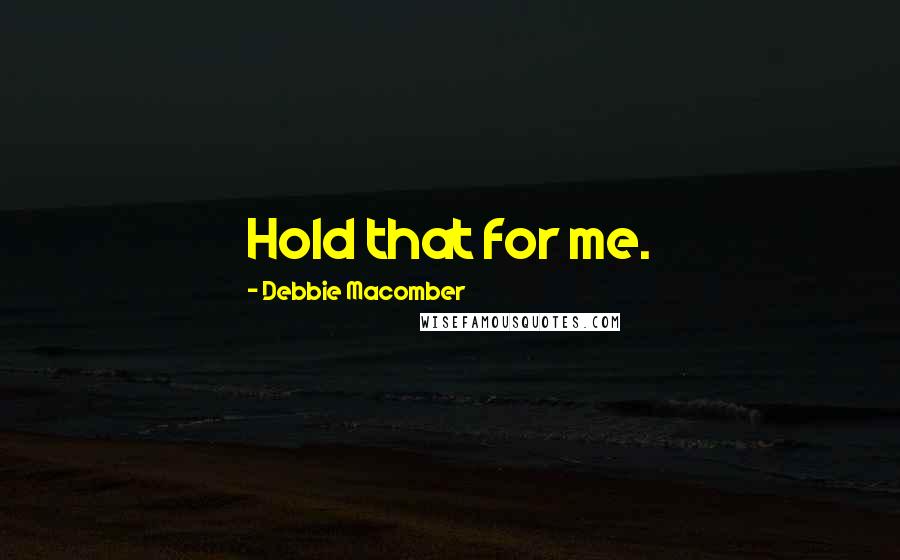 Debbie Macomber Quotes: Hold that for me.