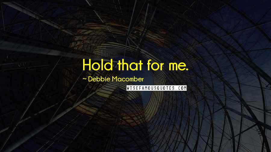 Debbie Macomber Quotes: Hold that for me.