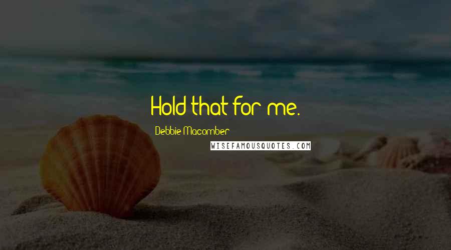 Debbie Macomber Quotes: Hold that for me.