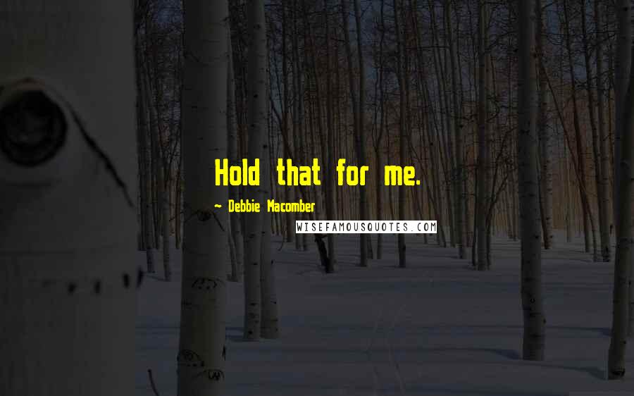 Debbie Macomber Quotes: Hold that for me.