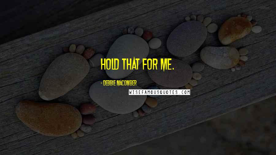 Debbie Macomber Quotes: Hold that for me.