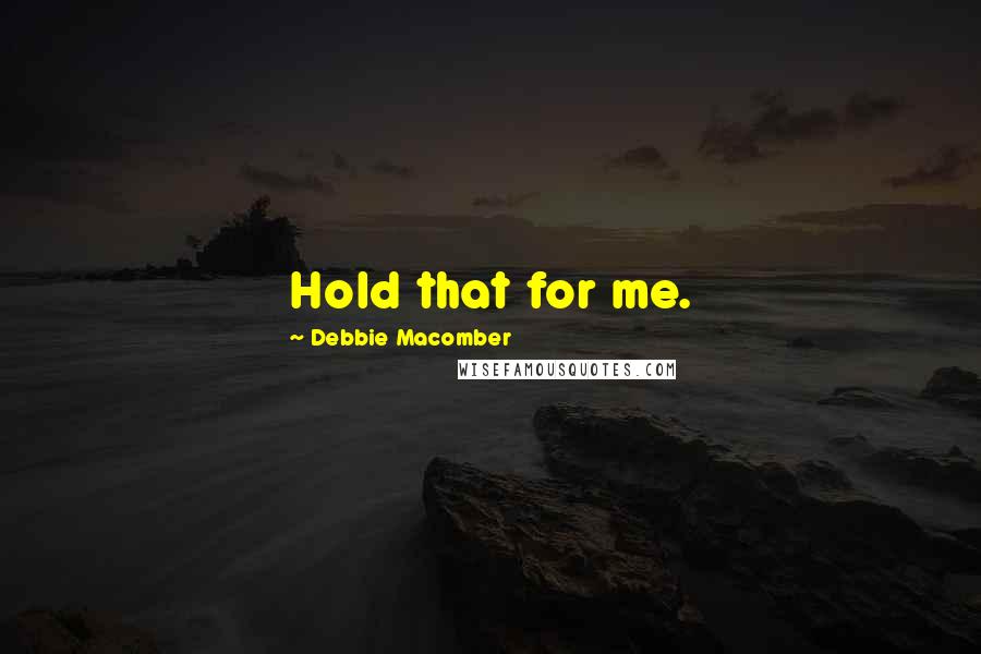 Debbie Macomber Quotes: Hold that for me.