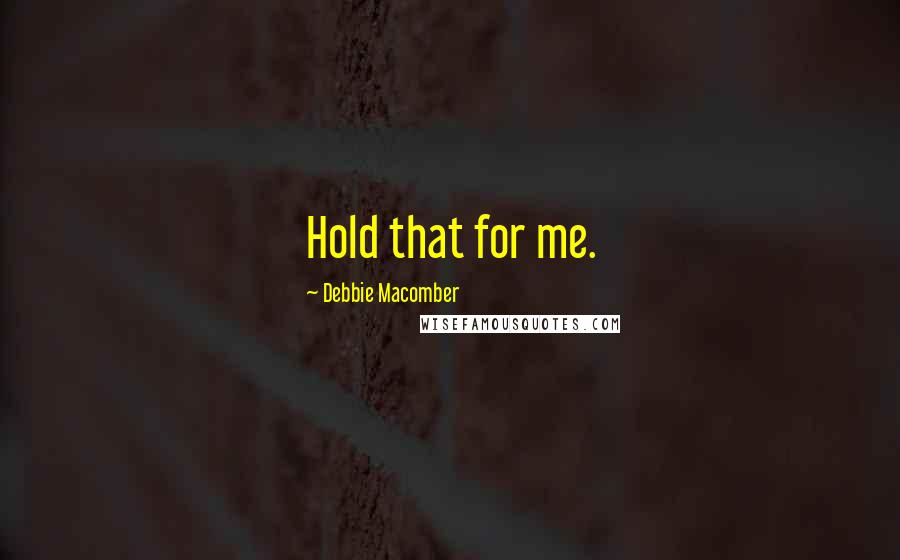 Debbie Macomber Quotes: Hold that for me.