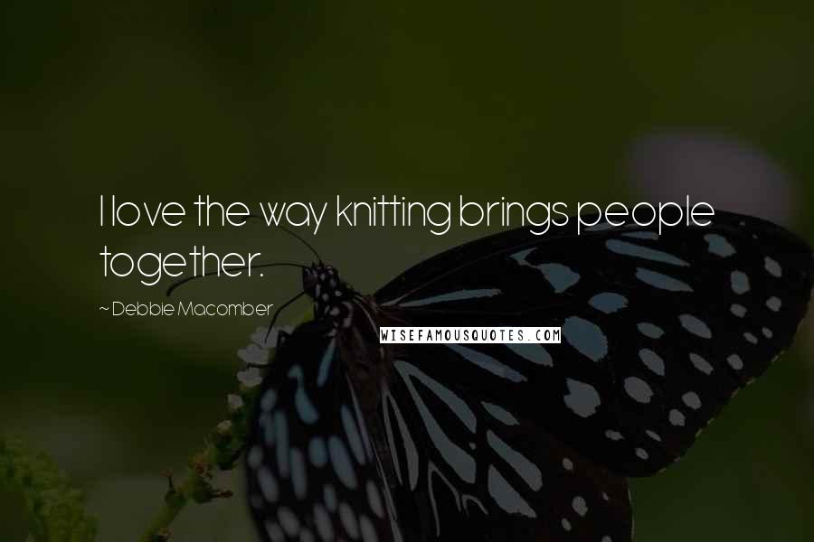 Debbie Macomber Quotes: I love the way knitting brings people together.