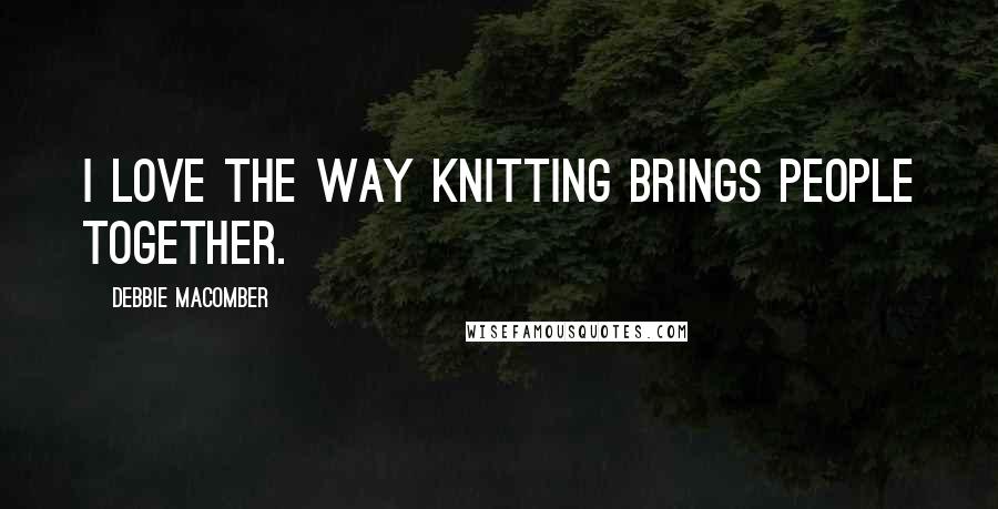 Debbie Macomber Quotes: I love the way knitting brings people together.