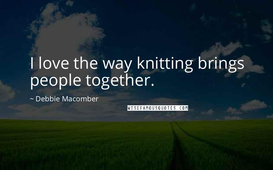 Debbie Macomber Quotes: I love the way knitting brings people together.