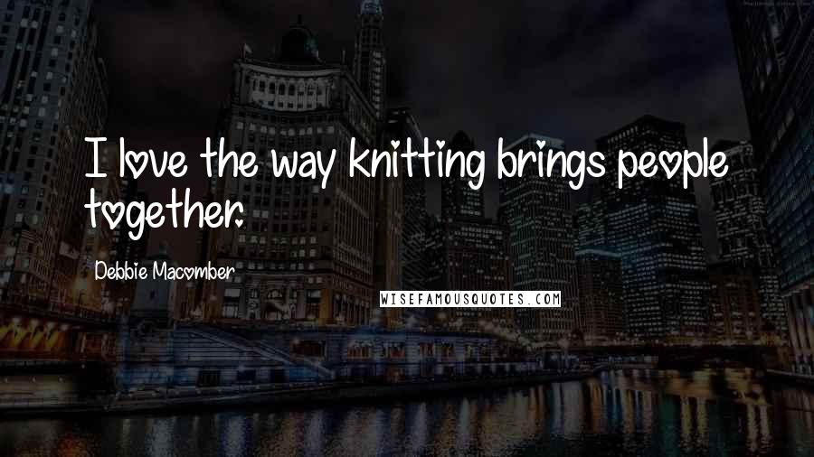 Debbie Macomber Quotes: I love the way knitting brings people together.