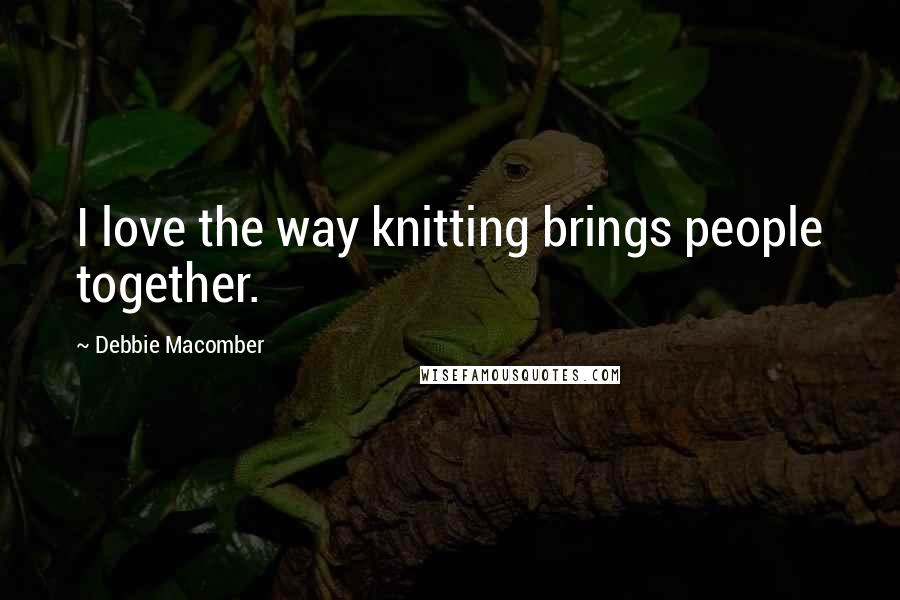 Debbie Macomber Quotes: I love the way knitting brings people together.
