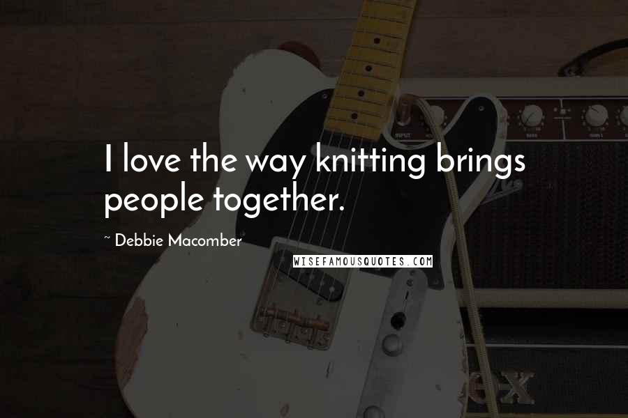 Debbie Macomber Quotes: I love the way knitting brings people together.