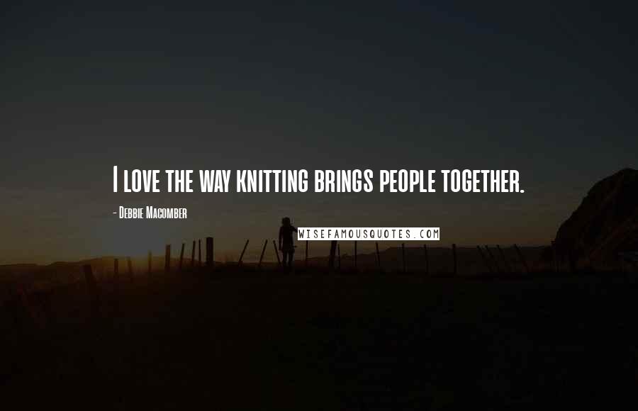 Debbie Macomber Quotes: I love the way knitting brings people together.