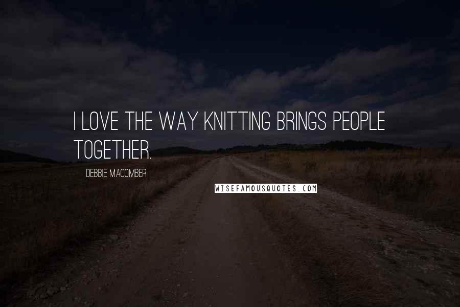 Debbie Macomber Quotes: I love the way knitting brings people together.