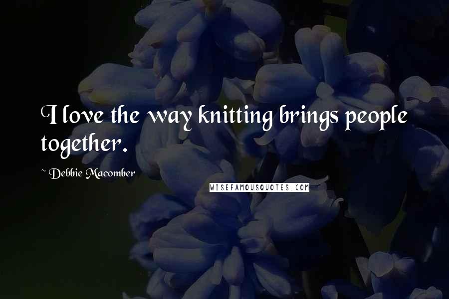 Debbie Macomber Quotes: I love the way knitting brings people together.