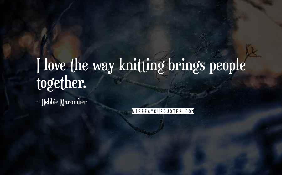 Debbie Macomber Quotes: I love the way knitting brings people together.