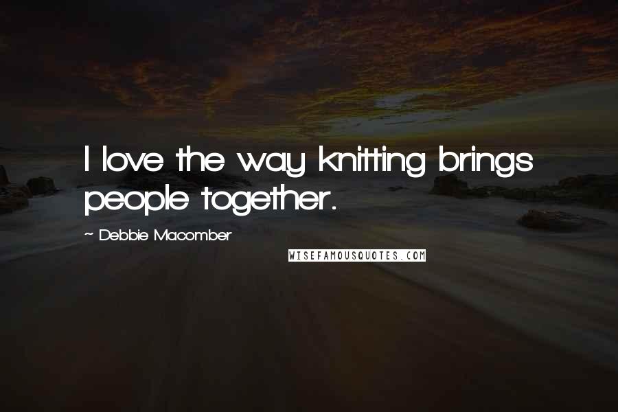 Debbie Macomber Quotes: I love the way knitting brings people together.