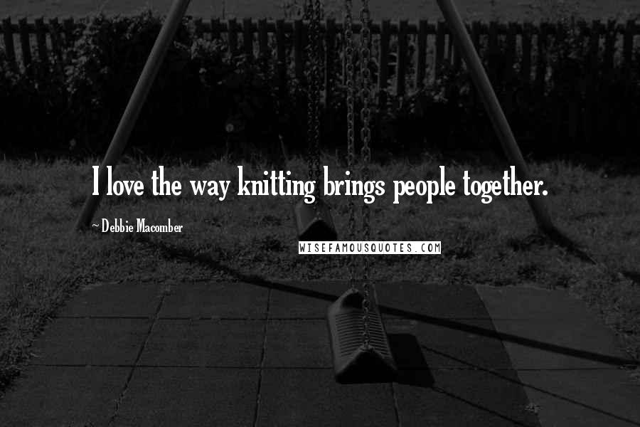 Debbie Macomber Quotes: I love the way knitting brings people together.