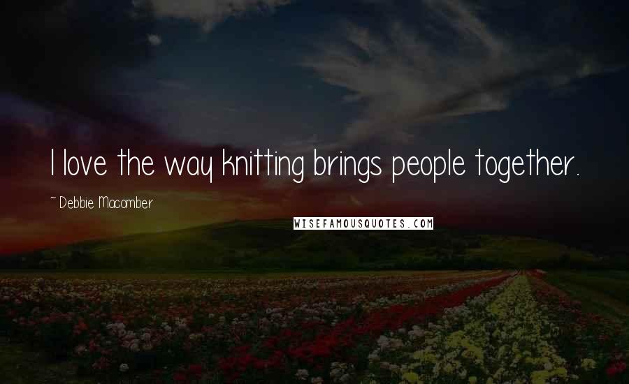 Debbie Macomber Quotes: I love the way knitting brings people together.