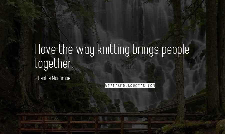 Debbie Macomber Quotes: I love the way knitting brings people together.