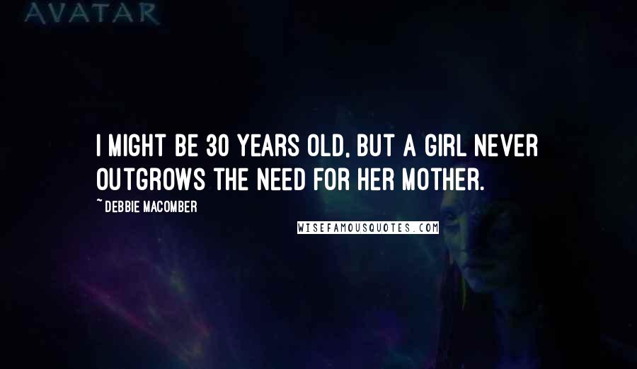 Debbie Macomber Quotes: I might be 30 years old, but a girl never outgrows the need for her mother.
