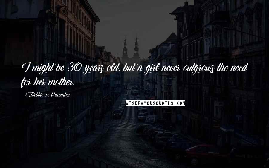 Debbie Macomber Quotes: I might be 30 years old, but a girl never outgrows the need for her mother.