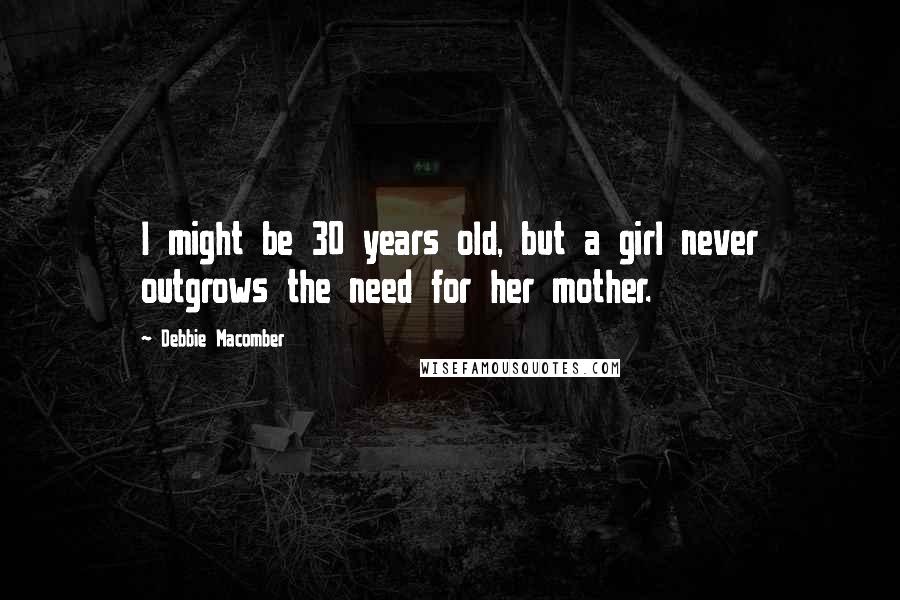 Debbie Macomber Quotes: I might be 30 years old, but a girl never outgrows the need for her mother.