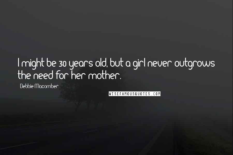 Debbie Macomber Quotes: I might be 30 years old, but a girl never outgrows the need for her mother.
