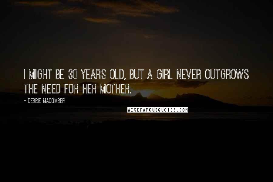 Debbie Macomber Quotes: I might be 30 years old, but a girl never outgrows the need for her mother.