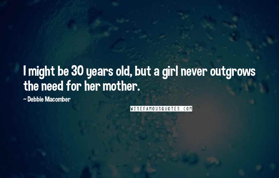 Debbie Macomber Quotes: I might be 30 years old, but a girl never outgrows the need for her mother.