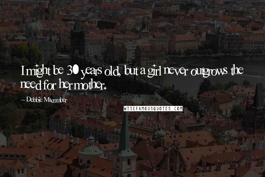 Debbie Macomber Quotes: I might be 30 years old, but a girl never outgrows the need for her mother.