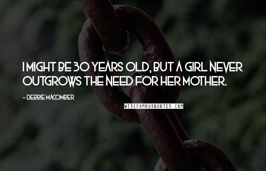 Debbie Macomber Quotes: I might be 30 years old, but a girl never outgrows the need for her mother.