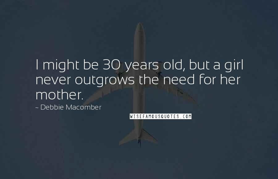Debbie Macomber Quotes: I might be 30 years old, but a girl never outgrows the need for her mother.
