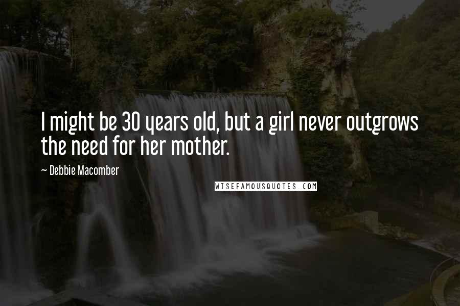 Debbie Macomber Quotes: I might be 30 years old, but a girl never outgrows the need for her mother.