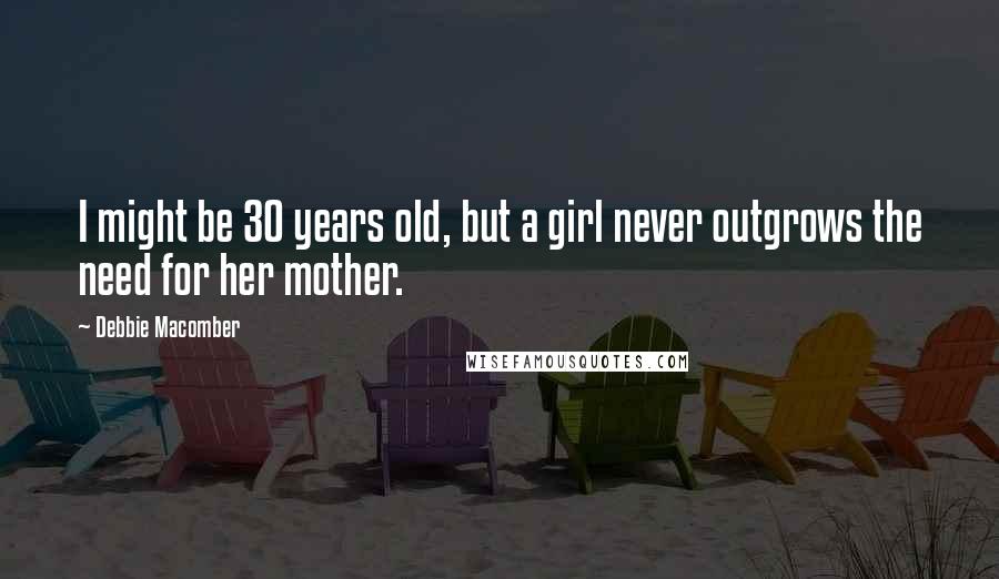 Debbie Macomber Quotes: I might be 30 years old, but a girl never outgrows the need for her mother.