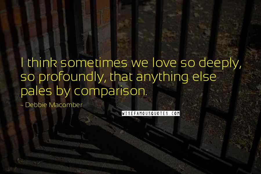 Debbie Macomber Quotes: I think sometimes we love so deeply, so profoundly, that anything else pales by comparison.