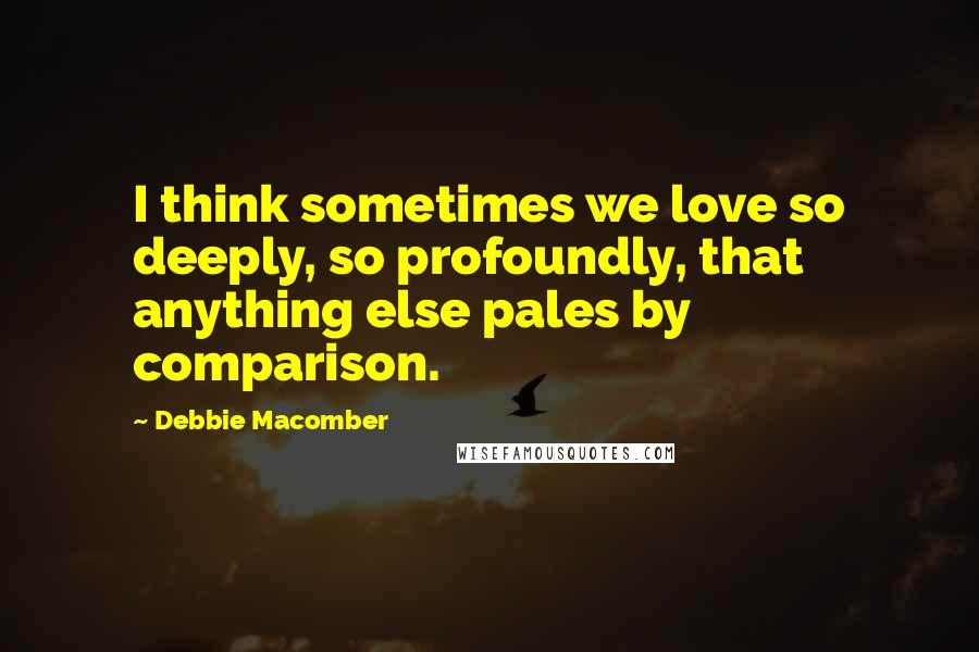 Debbie Macomber Quotes: I think sometimes we love so deeply, so profoundly, that anything else pales by comparison.