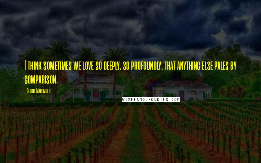 Debbie Macomber Quotes: I think sometimes we love so deeply, so profoundly, that anything else pales by comparison.