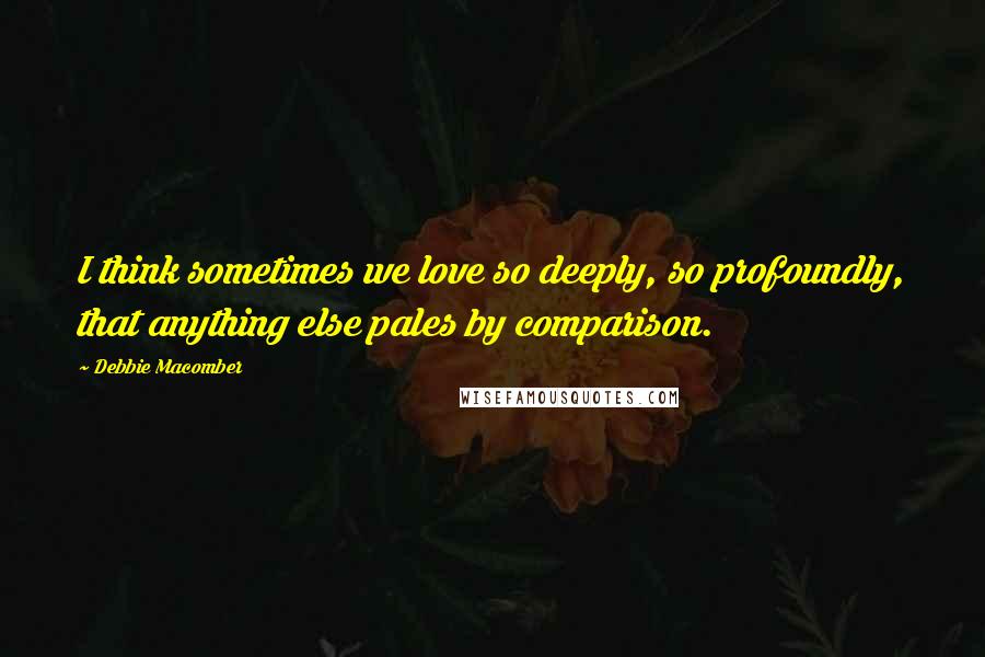 Debbie Macomber Quotes: I think sometimes we love so deeply, so profoundly, that anything else pales by comparison.